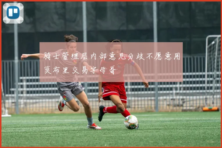 骑士管理层内部意见分歧不愿意用莫布里交易字母哥