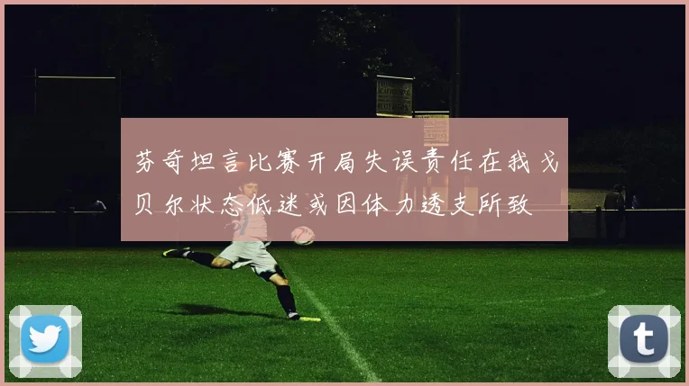 芬奇坦言比赛开局失误责任在我戈贝尔状态低迷或因体力透支所致