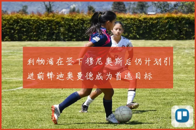 利物浦在签下穆尼奥斯后仍计划引进前锋迪奥曼德成为首选目标