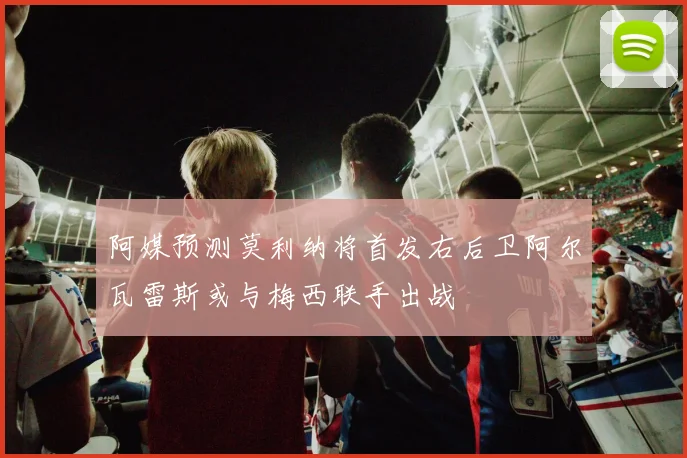 阿媒预测莫利纳将首发右后卫阿尔瓦雷斯或与梅西联手出战