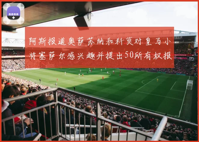 阿斯报道奥萨苏纳和科莫对皇马小将塞萨尔感兴趣并提出50所有权报价