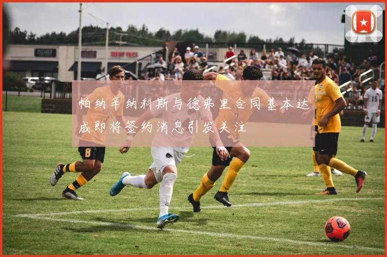 帕纳辛纳科斯与德弗里合同基本达成即将签约消息引发关注