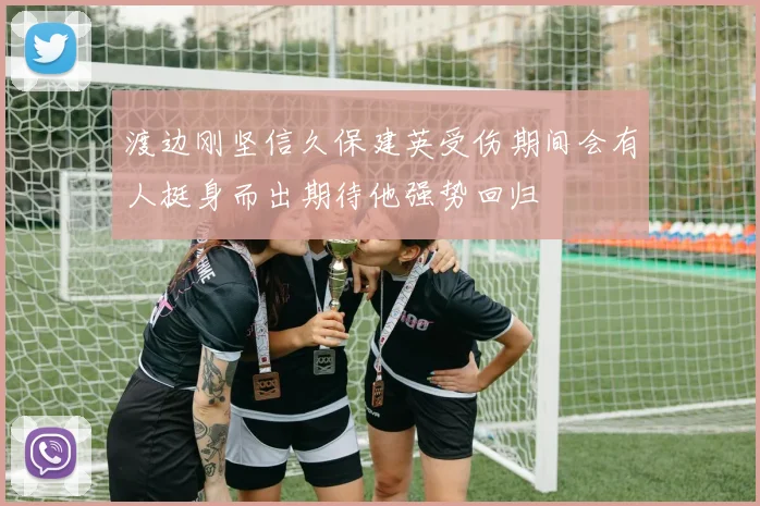 渡边刚坚信久保建英受伤期间会有人挺身而出期待他强势回归