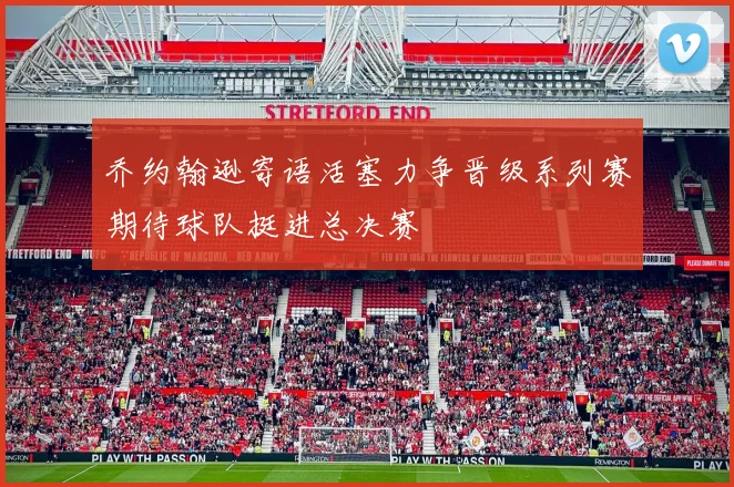 乔约翰逊寄语活塞力争晋级系列赛期待球队挺进总决赛