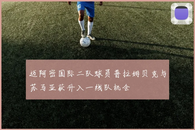 迈阿密国际二队球员普拉姆贝克与苏马亚获升入一线队机会