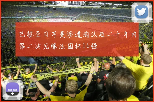 巴黎圣日耳曼惨遭淘汰近二十年内第二次无缘法国杯16强