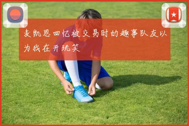 麦凯恩回忆被交易时的趣事队友以为我在开玩笑