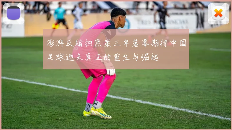 澎湃反赌扫黑案三年落幕期待中国足球迎来真正的重生与崛起