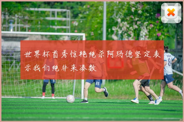世界杯首秀惊艳绝杀阿玛德坚定表示我们绝非来凑数