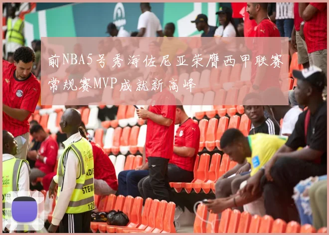 前NBA5号秀海佐尼亚荣膺西甲联赛常规赛MVP成就新高峰