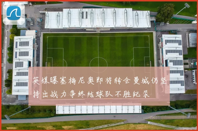 英媒曝塞梅尼奥即将转会曼城仍坚持出战力争终结球队不胜纪录