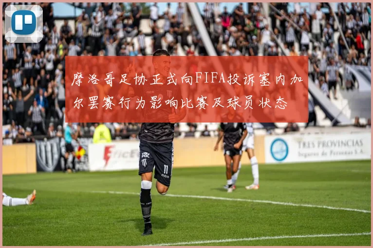 摩洛哥足协正式向FIFA投诉塞内加尔罢赛行为影响比赛及球员状态