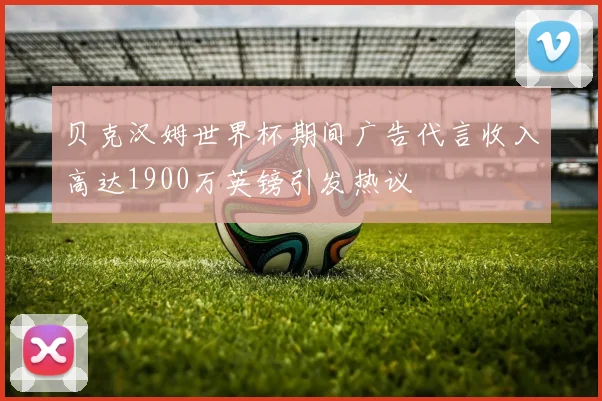 贝克汉姆世界杯期间广告代言收入高达1900万英镑引发热议