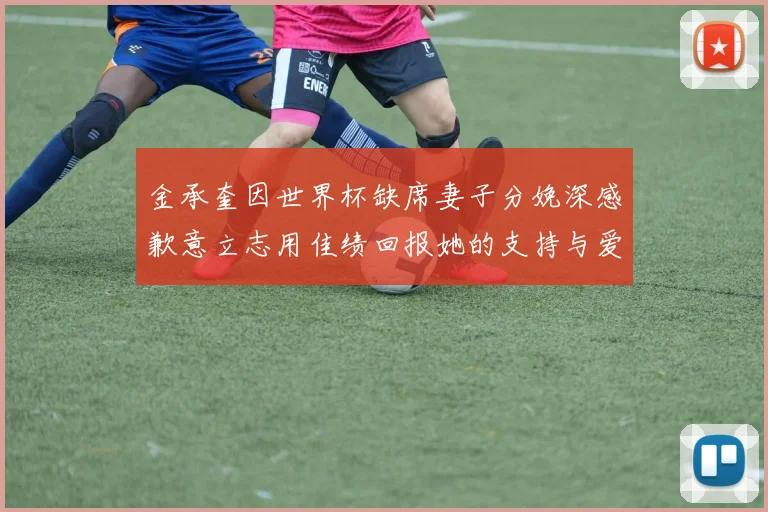 金承奎因世界杯缺席妻子分娩深感歉意立志用佳绩回报她的支持与爱