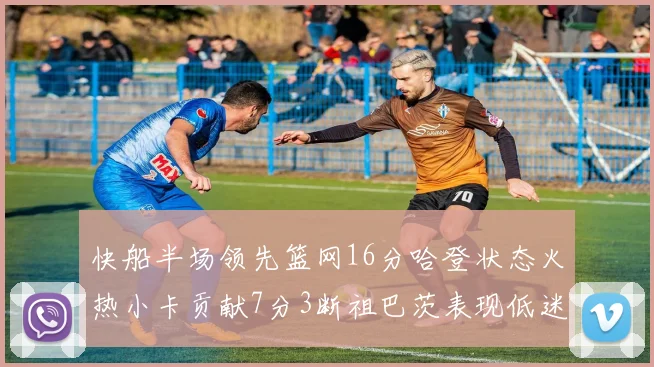 快船半场领先篮网16分哈登状态火热小卡贡献7分3断祖巴茨表现低迷