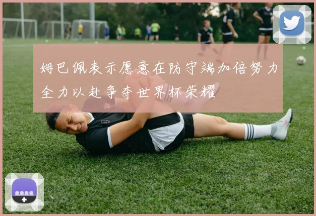 姆巴佩表示愿意在防守端加倍努力全力以赴争夺世界杯荣耀