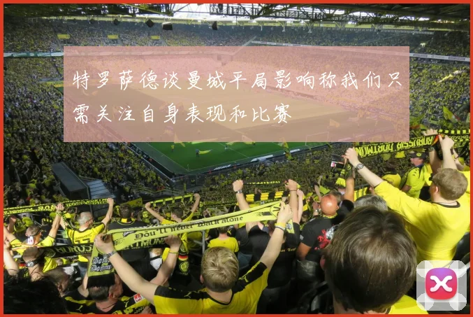 特罗萨德谈曼城平局影响称我们只需关注自身表现和比赛