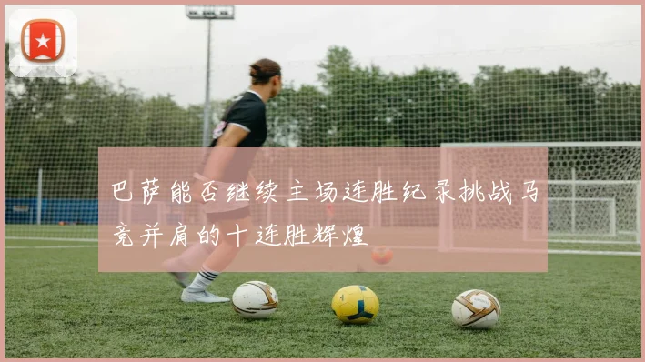 巴萨能否继续主场连胜纪录挑战马竞并肩的十连胜辉煌