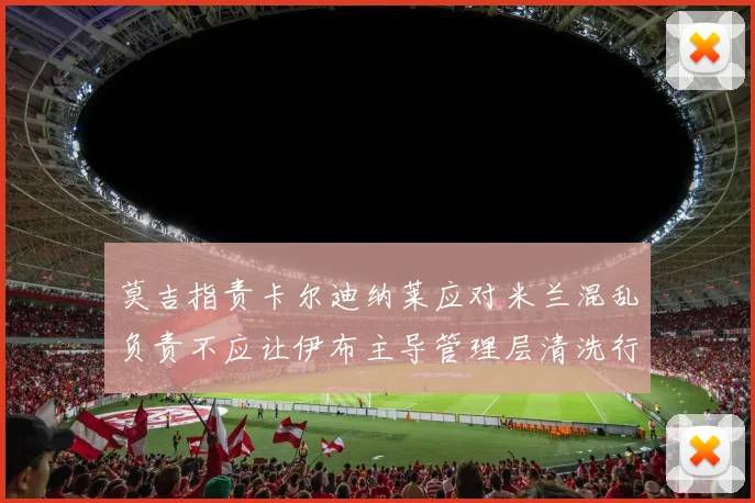 莫吉指责卡尔迪纳莱应对米兰混乱负责不应让伊布主导管理层清洗行动