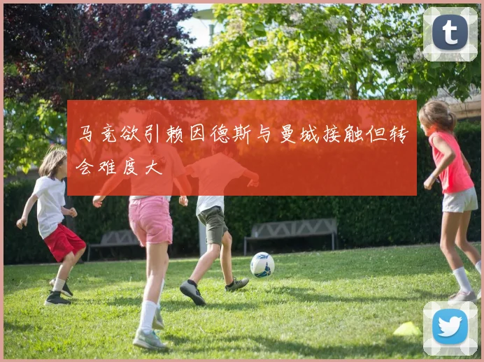 马竞欲引赖因德斯与曼城接触但转会难度大