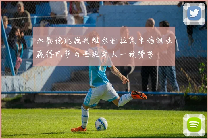 加泰德比裁判维尔杜拉凭卓越执法赢得巴萨与西班牙人一致赞誉
