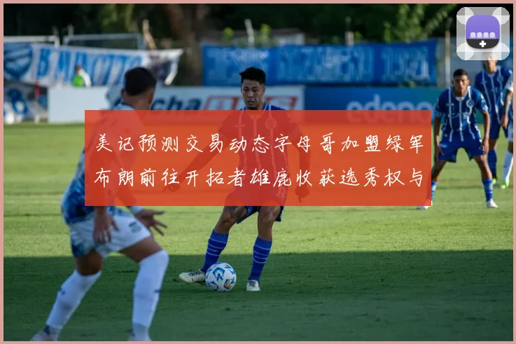 美记预测交易动态字母哥加盟绿军布朗前往开拓者雄鹿收获选秀权与年轻球员